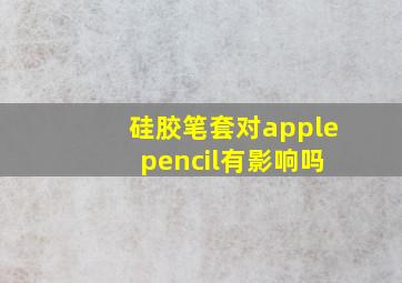 硅胶笔套对apple pencil有影响吗